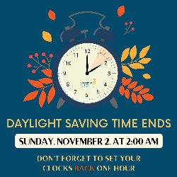 Daylight Saving Time Ends on Sunday, November 2, at 2:00 AM. Don't forget to set your clock BACK one hour!